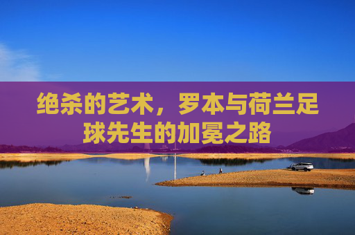 绝杀的艺术,罗本与荷兰足球先生的加冕之路