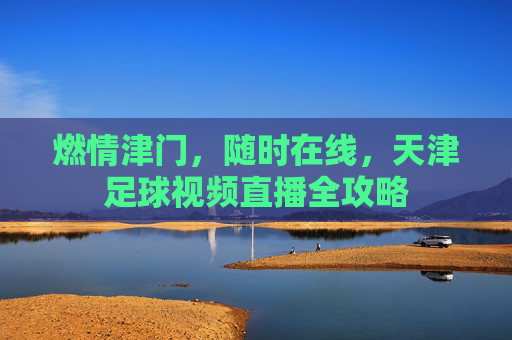 燃情津门，随时在线，天津足球视频直播全攻略