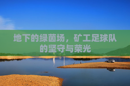 地下的绿茵场，矿工足球队的坚守与荣光