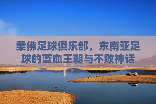 柔佛足球俱乐部,东南亚足球的蓝血王朝与不败神话