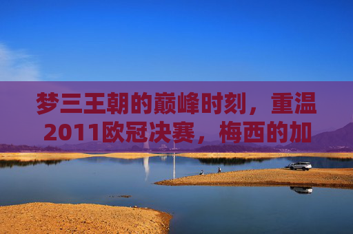 梦三王朝的巅峰时刻，重温2011欧冠决赛，梅西的加冕之夜