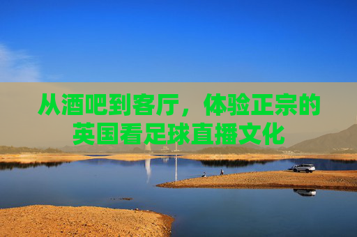 从酒吧到客厅,体验正宗的英国看足球直播文化