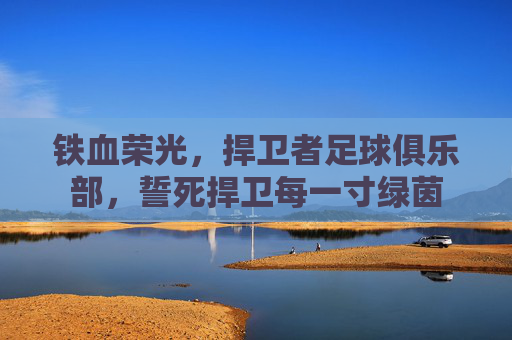 铁血荣光，捍卫者足球俱乐部，誓死捍卫每一寸绿茵