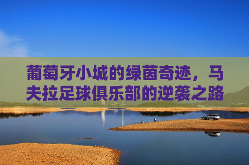 葡萄牙小城的绿茵奇迹,马夫拉足球俱乐部的逆袭之路