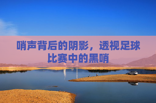 哨声背后的阴影,透视足球比赛中的黑哨