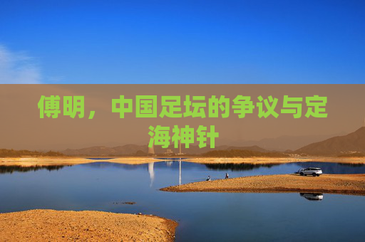 傅明,中国足坛的争议与定海神针