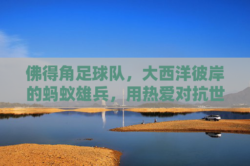 佛得角足球队,大西洋彼岸的蚂蚁雄兵,用热爱对抗世界巨兽