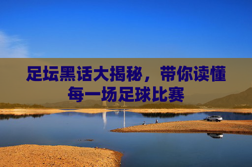 足坛黑话大揭秘，带你读懂每一场足球比赛