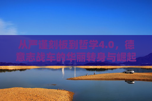 从严谨刻板到哲学4.0,德意志战车的华丽转身与崛起之路