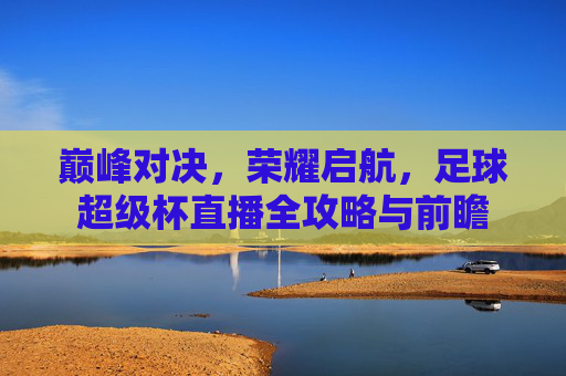 巅峰对决,荣耀启航,足球超级杯直播全攻略与前瞻