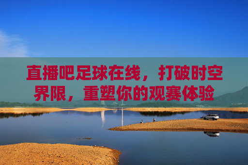 直播吧足球在线,打破时空界限,重塑你的观赛体验