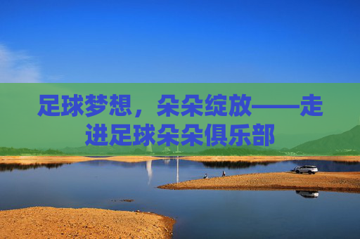 足球梦想,朵朵绽放——走进足球朵朵俱乐部