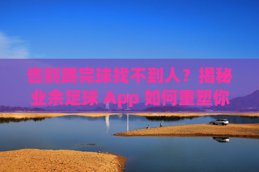 告别踢完球找不到人?揭秘业余足球 App 如何重塑你的绿茵生活