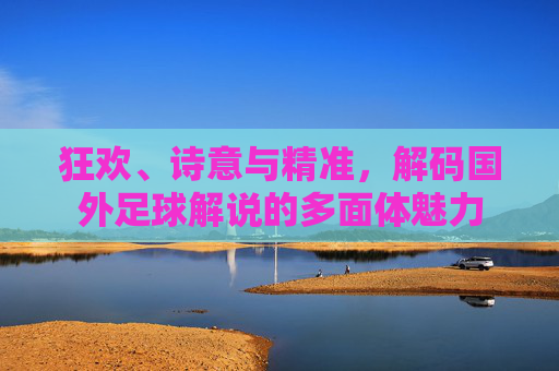 狂欢、诗意与精准,解码国外足球解说的多面体魅力