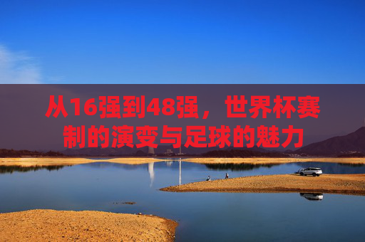 从16强到48强，世界杯赛制的演变与足球的魅力