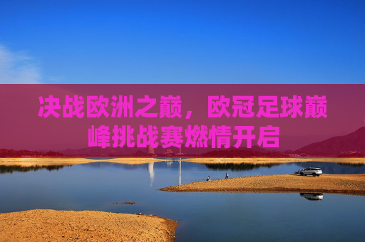 决战欧洲之巅,欧冠足球巅峰挑战赛燃情开启