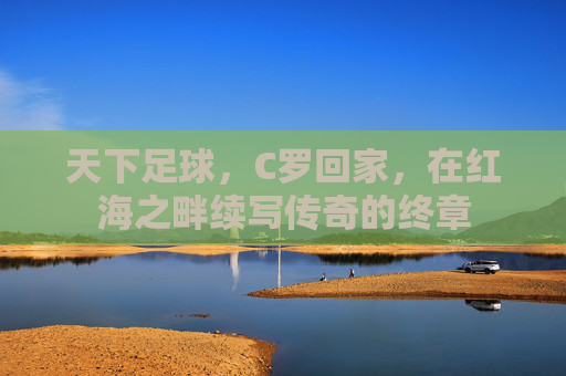 天下足球,C罗回家,在红海之畔续写传奇的终章