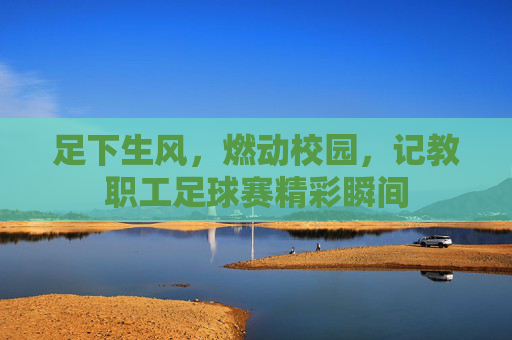 足下生风,燃动校园,记教职工足球赛精彩瞬间