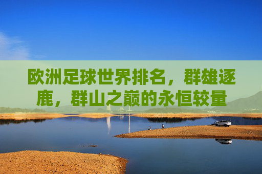 欧洲足球世界排名,群雄逐鹿,群山之巅的永恒较量