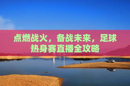 点燃战火，备战未来，足球热身赛直播全攻略