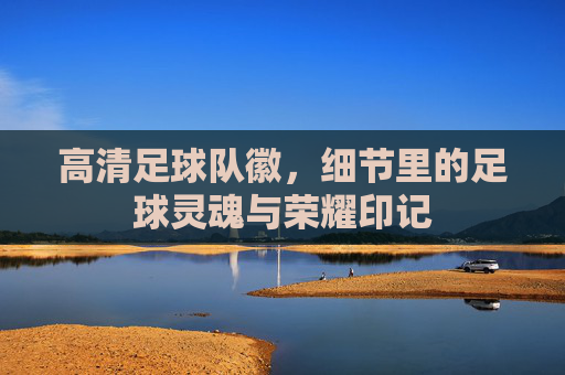 高清足球队徽,细节里的足球灵魂与荣耀印记
