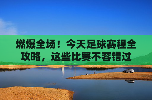 燃爆全场!今天足球赛程全攻略,这些比赛不容错过