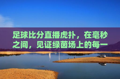 足球比分直播虎扑,在毫秒之间,见证绿茵场上的每一次心跳