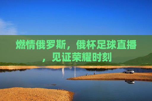 燃情俄罗斯，俄杯足球直播，见证荣耀时刻