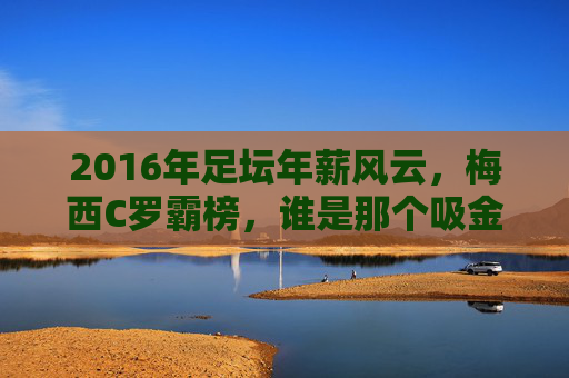 2016年足坛年薪风云,梅西C罗霸榜,谁是那个吸金王?