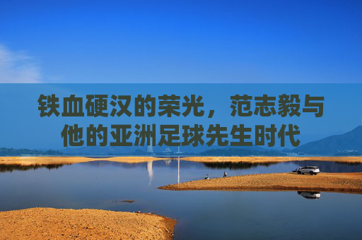 铁血硬汉的荣光，范志毅与他的亚洲足球先生时代