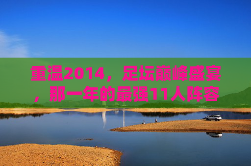 重温2014,足坛巅峰盛宴,那一年的最强11人阵容