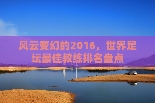 风云变幻的2016,世界足坛最佳教练排名盘点