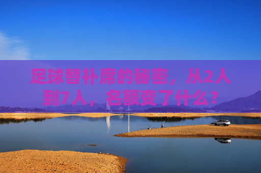 足球替补席的秘密,从2人到7人,名额变了什么?