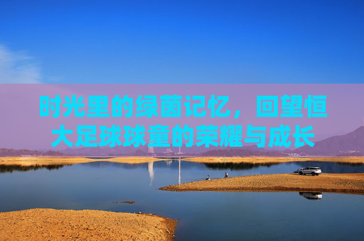 时光里的绿茵记忆,回望恒大足球球童的荣耀与成长