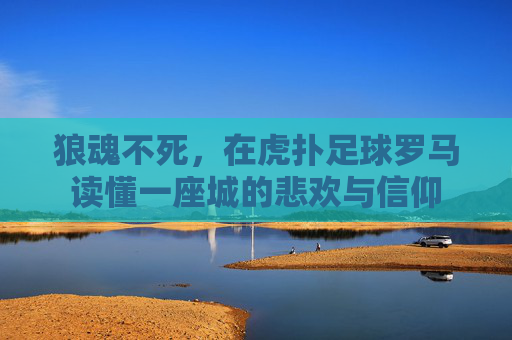 狼魂不死,在虎扑足球罗马读懂一座城的悲欢与信仰