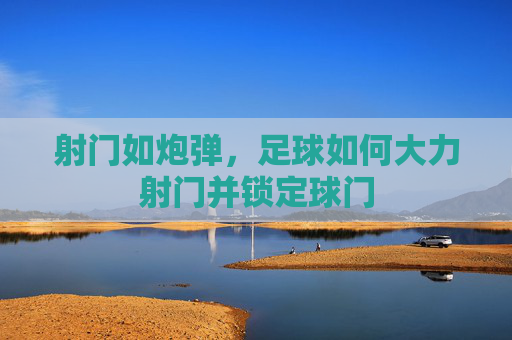 射门如炮弹，足球如何大力射门并锁定球门