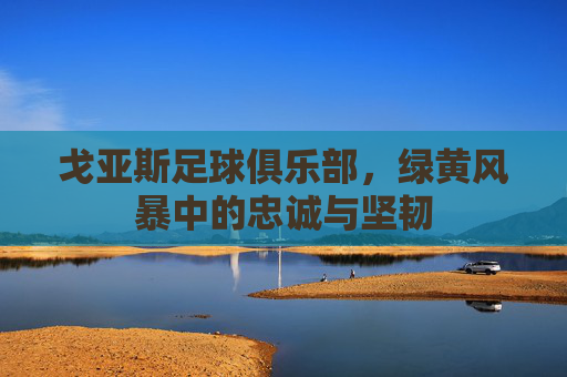 戈亚斯足球俱乐部,绿黄风暴中的忠诚与坚韧