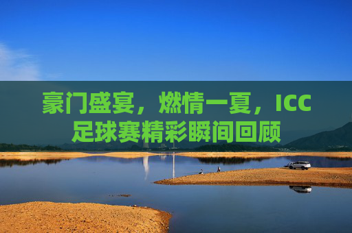 豪门盛宴,燃情一夏,ICC足球赛精彩瞬间回顾