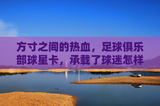 方寸之间的热血,足球俱乐部球星卡,承载了球迷怎样的信仰?