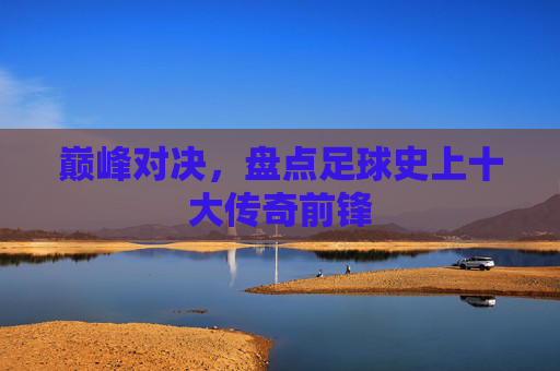 巅峰对决,盘点足球史上十大传奇前锋