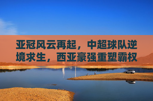 亚冠风云再起,中超球队逆境求生,西亚豪强重塑霸权