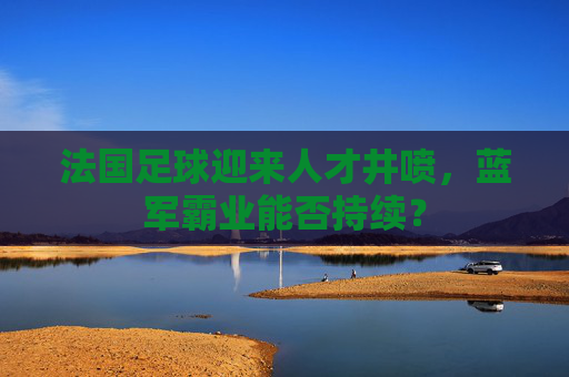 法国足球迎来人才井喷,蓝军霸业能否持续?