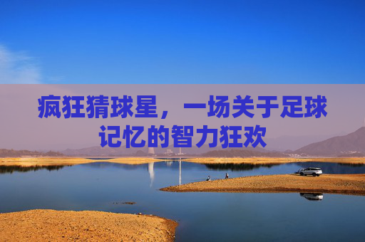 疯狂猜球星,一场关于足球记忆的智力狂欢