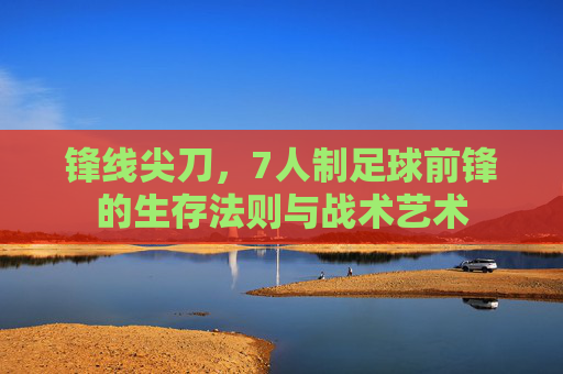 锋线尖刀,7人制足球前锋的生存法则与战术艺术