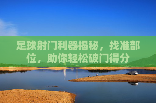 足球射门利器揭秘,找准部位,助你轻松破门得分