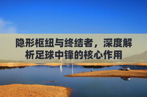 隐形枢纽与终结者,深度解析足球中锋的核心作用