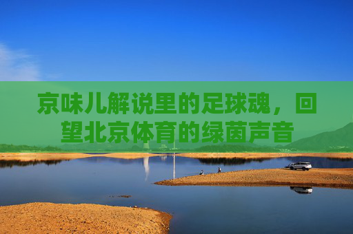京味儿解说里的足球魂,回望北京体育的绿茵声音
