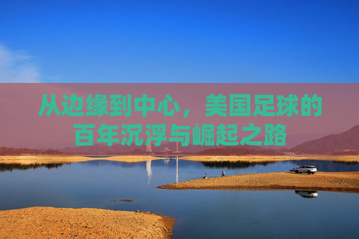 从边缘到中心,美国足球的百年沉浮与崛起之路