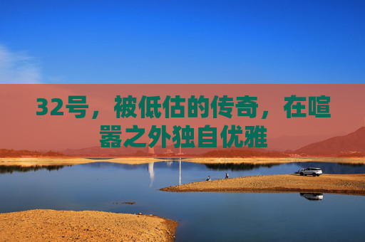 32号,被低估的传奇,在喧嚣之外独自优雅