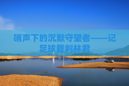 哨声下的沉默守望者——记足球裁判林君